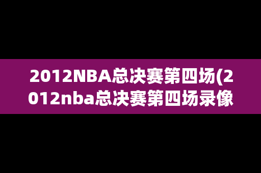 2012NBA总决赛第四场(2012nba总决赛第四场录像)