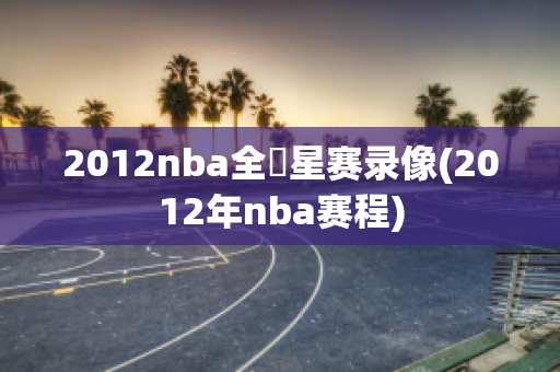 2012nba全眀星赛录像(2012年nba赛程)