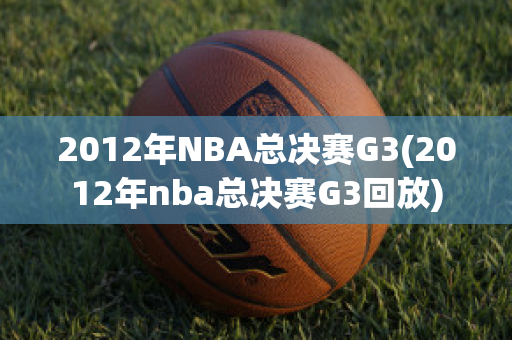 2012年NBA总决赛G3(2012年nba总决赛G3回放)