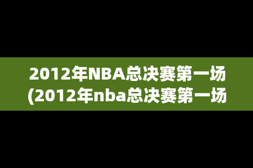 2012年NBA总决赛第一场(2012年nba总决赛第一场录像回放)