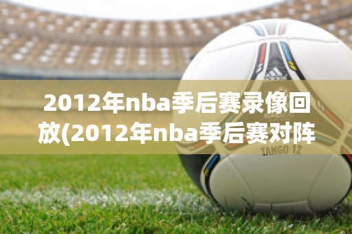 2012年nba季后赛录像回放(2012年nba季后赛对阵)