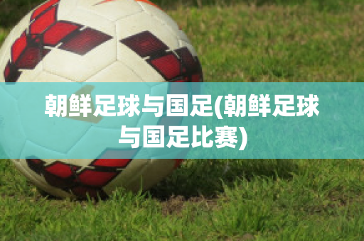 朝鲜足球与国足(朝鲜足球与国足比赛)