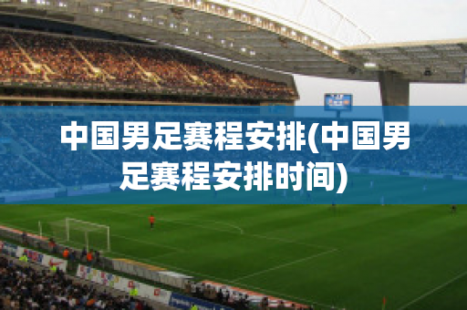 中国男足赛程安排(中国男足赛程安排时间)
