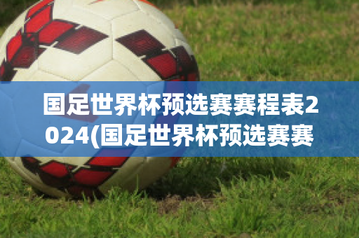 国足世界杯预选赛赛程表2024(国足世界杯预选赛赛程表2024年)