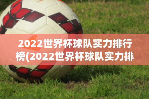 2022世界杯球队实力排行榜(2022世界杯球队实力排行榜)
