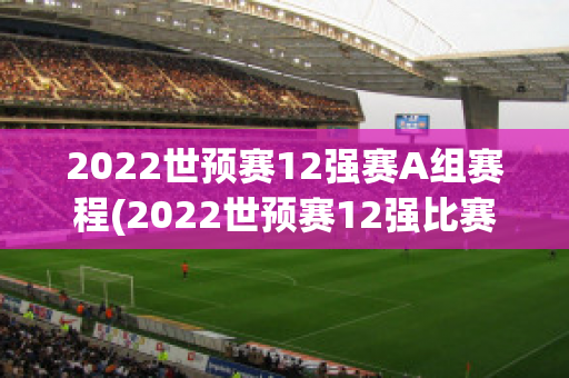 2022世预赛12强赛A组赛程(2022世预赛12强比赛时间)