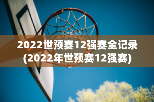 2022世预赛12强赛全记录(2022年世预赛12强赛)