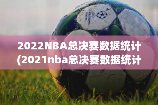 2022NBA总决赛数据统计(2021nba总决赛数据统计)