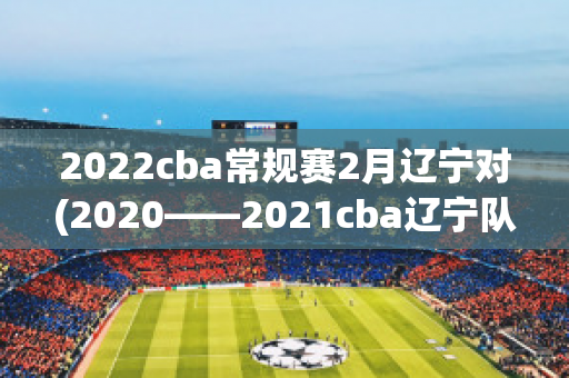 2022cba常规赛2月辽宁对(2020――2021cba辽宁队赛程)