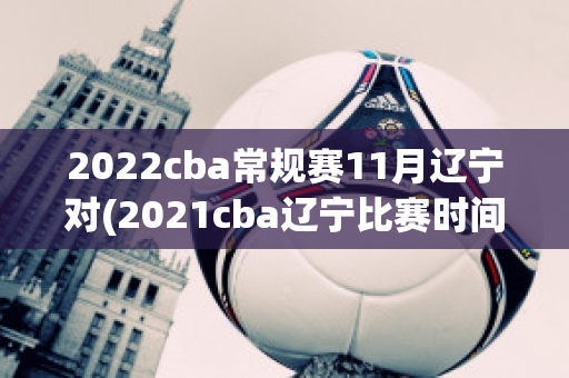 2022cba常规赛11月辽宁对(2021cba辽宁比赛时间表)