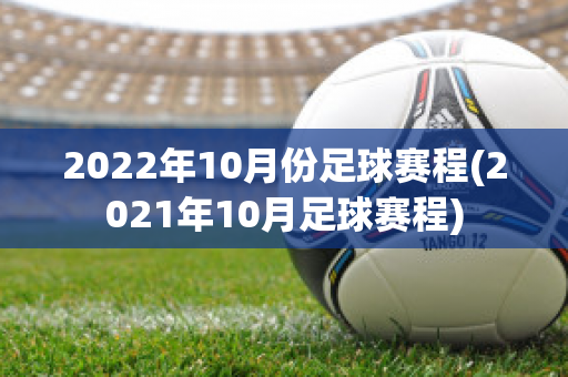 2022年10月份足球赛程(2021年10月足球赛程)
