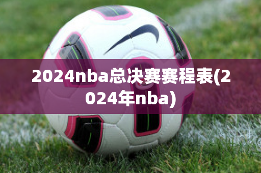 2024nba总决赛赛程表(2024年nba)