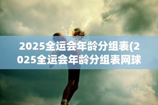 2025全运会年龄分组表(2025全运会年龄分组表网球)