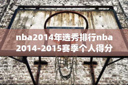 nba2014年选秀排行nba2014-2015赛季个人得分排名(nba2014选秀球员得分排行榜)
