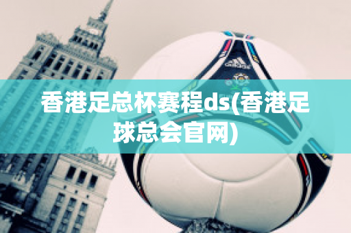 香港足总杯赛程ds(香港足球总会官网)
