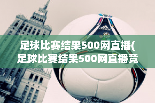 足球比赛结果500网直播(足球比赛结果500网直播竞彩网嘉定天气)