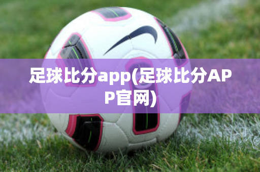 足球比分app(足球比分APP官网)
