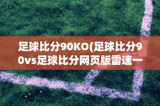 足球比分90KO(足球比分90vs足球比分网页版雷速一)