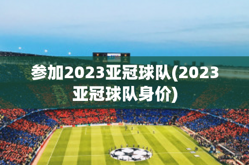 参加2023亚冠球队(2023亚冠球队身价)