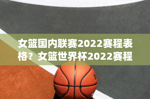 女篮国内联赛2022赛程表格？女篮世界杯2022赛程(女篮2022赛事)