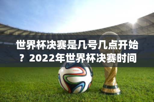 世界杯决赛是几号几点开始？2022年世界杯决赛时间北京时间(世界杯决赛几点钟开始)