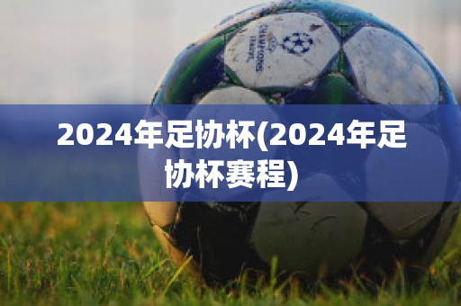 2024年足协杯(2024年足协杯赛程)