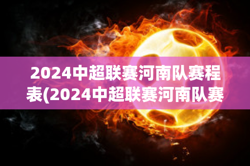 2024中超联赛河南队赛程表(2024中超联赛河南队赛程表最新)
