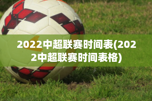 2022中超联赛时间表(2022中超联赛时间表格)