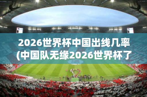 2026世界杯中国出线几率(中国队无缘2026世界杯了吗)