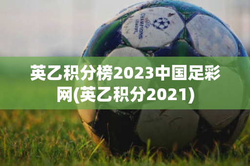 英乙积分榜2023中国足彩网(英乙积分2021)