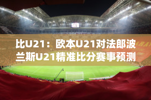 比U21：欧本U21对法郎波兰斯U21精准比分赛事预测(欧洲杯法国波兰)