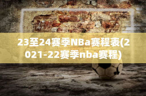 23至24赛季NBa赛程表(2021-22赛季nba赛程)