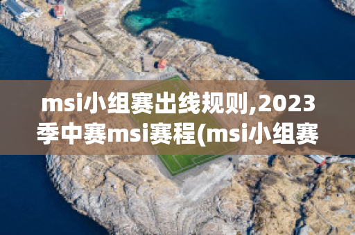 msi小组赛出线规则,2023季中赛msi赛程(msi小组赛日程)
