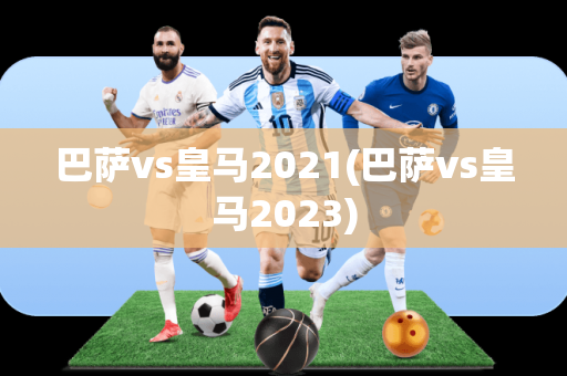 巴萨vs皇马2021(巴萨vs皇马2023)